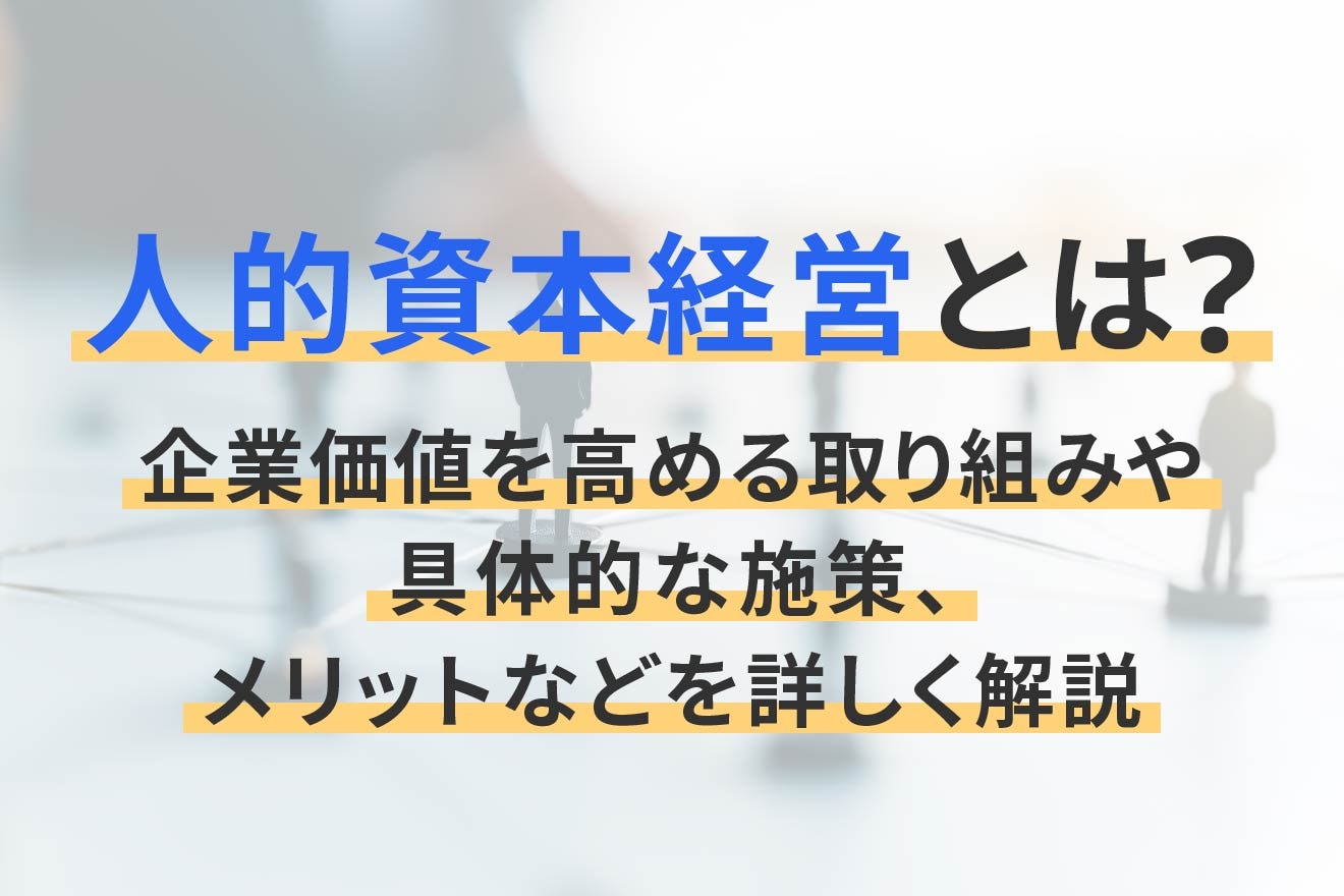 人的資本経営とは？企業価値を高める取り組みや具体的な施策、メリットなどを詳しく解説