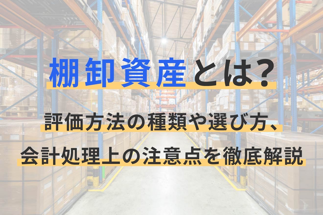 棚卸資産とは?評価方法の種類や選び方、会計処理上の注意点を徹底解説