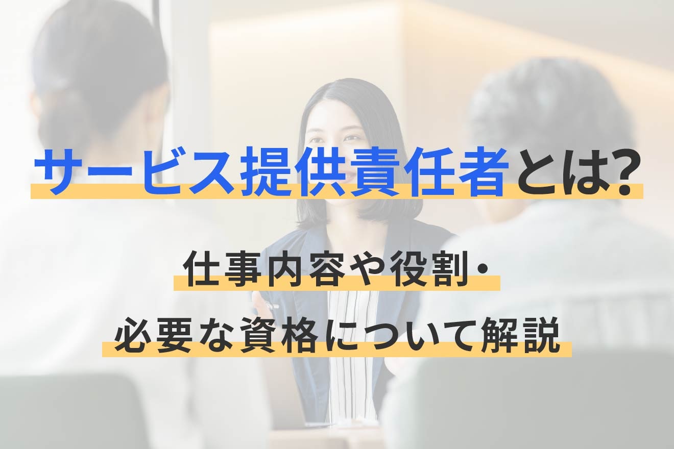 サービス提供責任者とは？仕事内容や役割・必要な資格について解説
