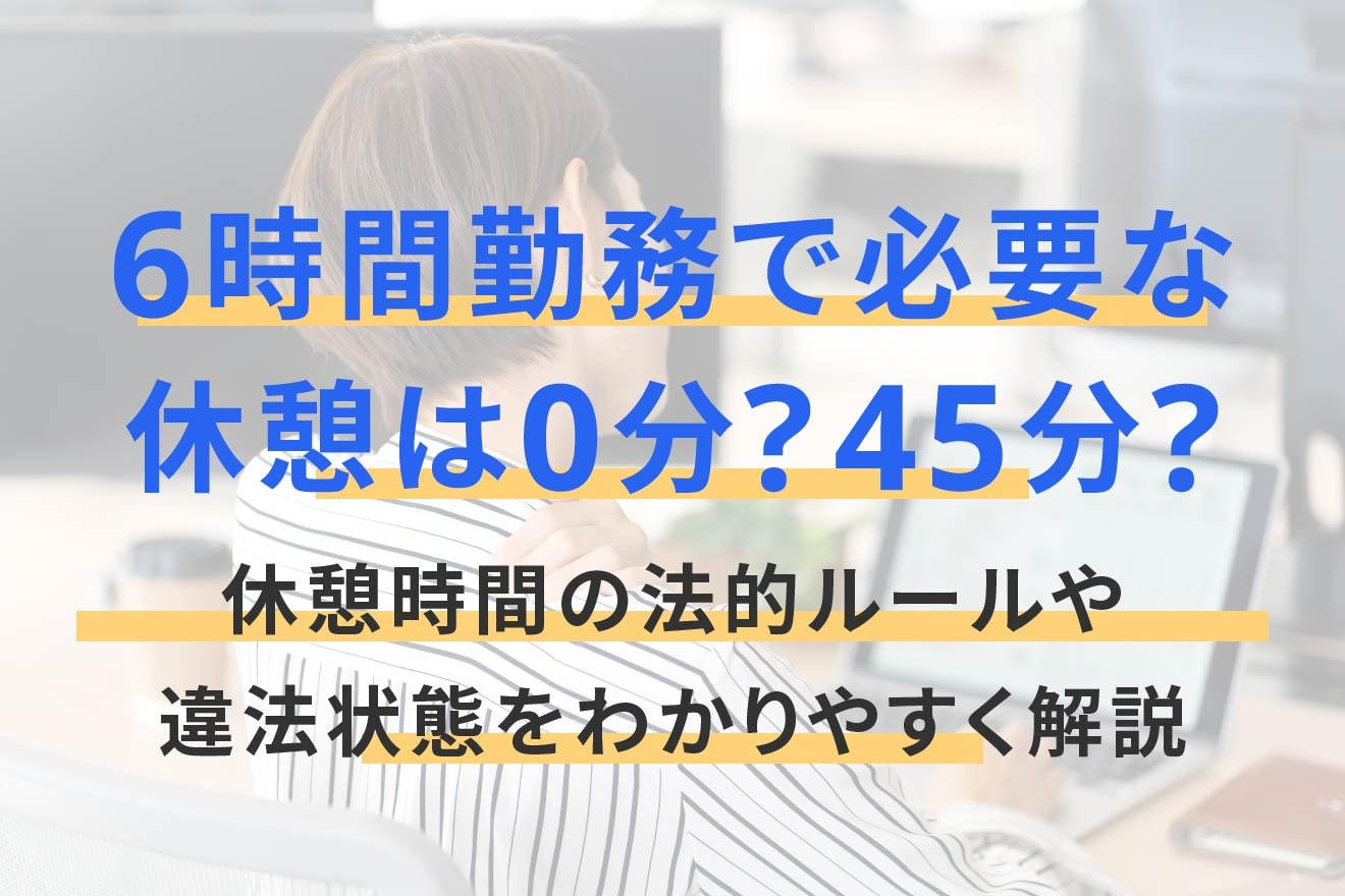 6時間勤務で必要な休憩は0分？45分？休憩時間の法的ルールや違法状態をわかりやすく解説