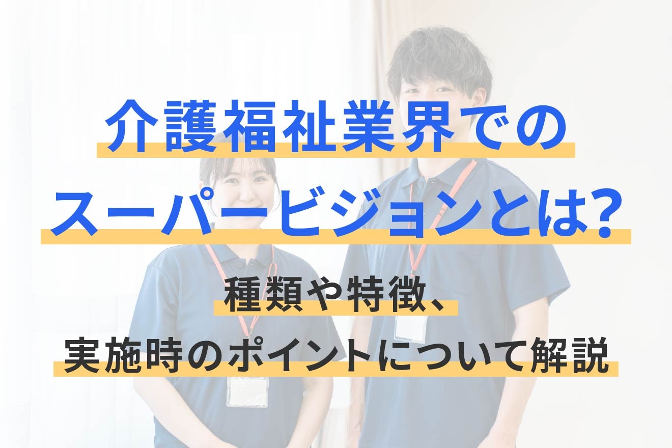 介護福祉業界でのスーパービジョンとは？種類や特徴、実施時のポイントについて解説