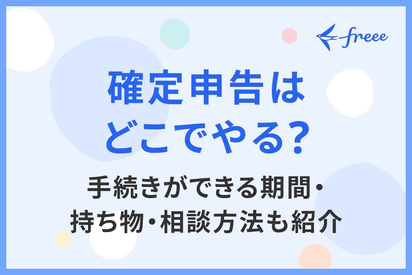 確定申告はどこでやる？手続きができる期間・持ち物・相談方法も紹介
