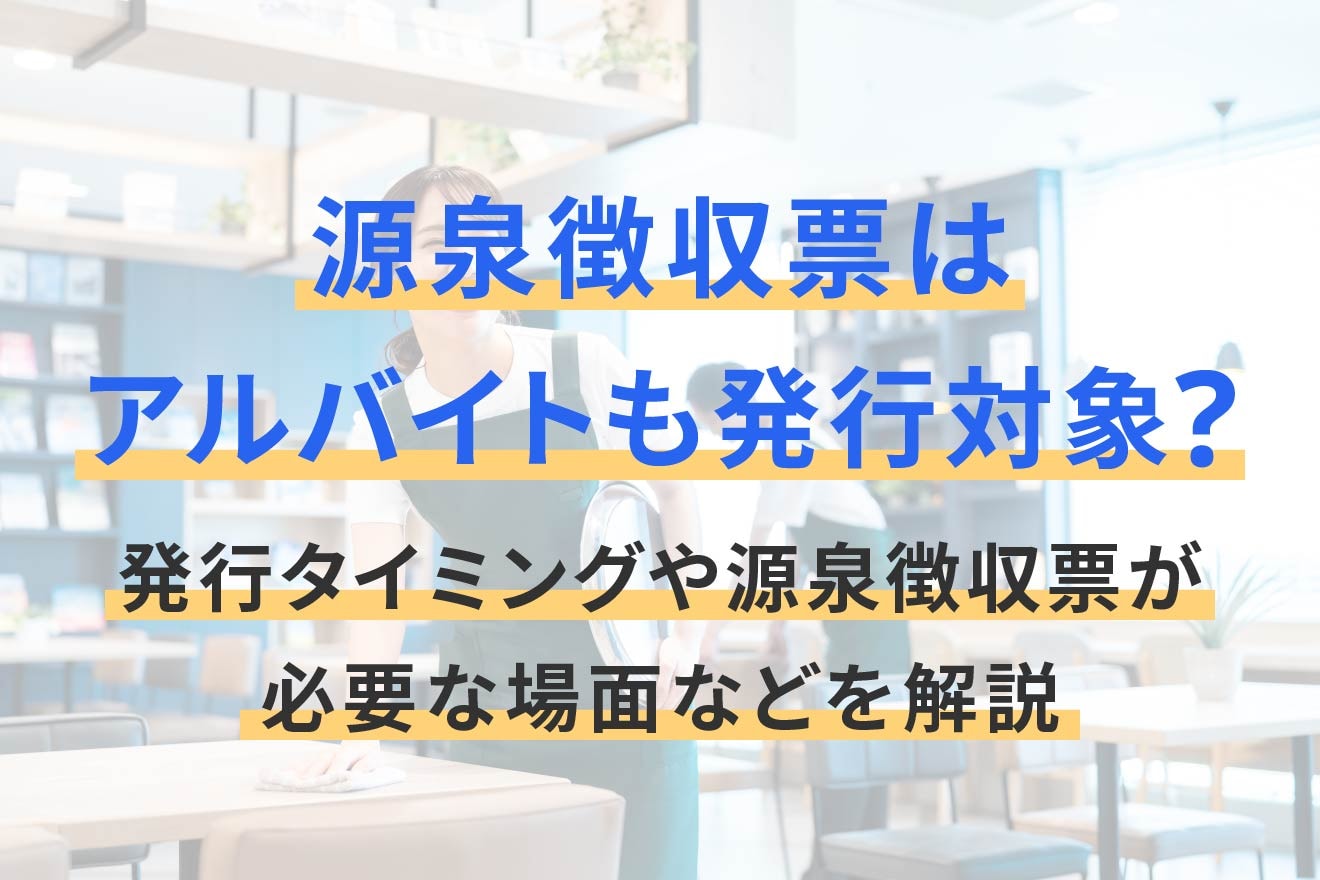 源泉徴収票はアルバイトも発行対象？発行タイミングや源泉徴収票が必要な場面などを解説