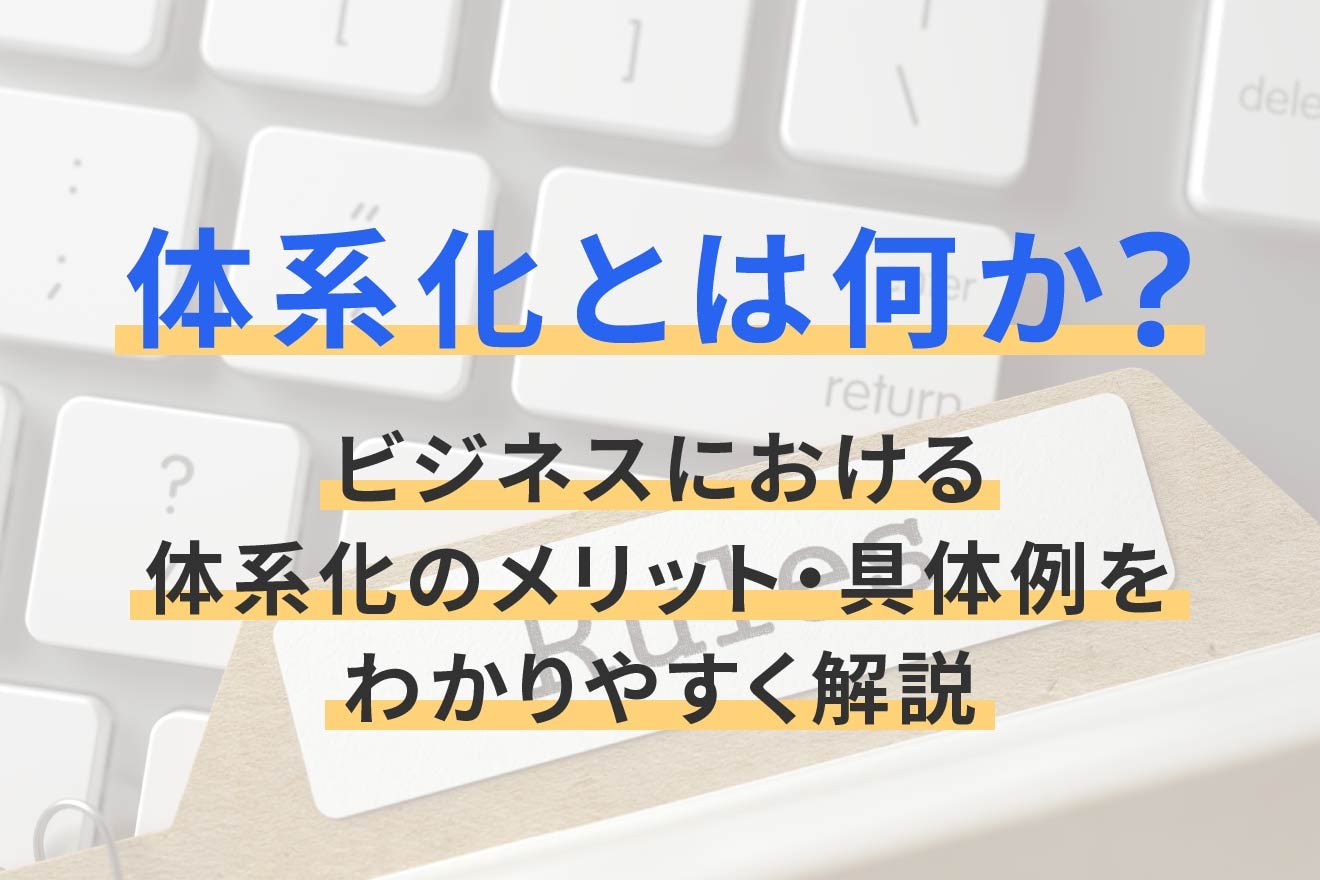 体系化とは何か？ビジネスにおける体系化のメリット・具体例をわかりやすく解説