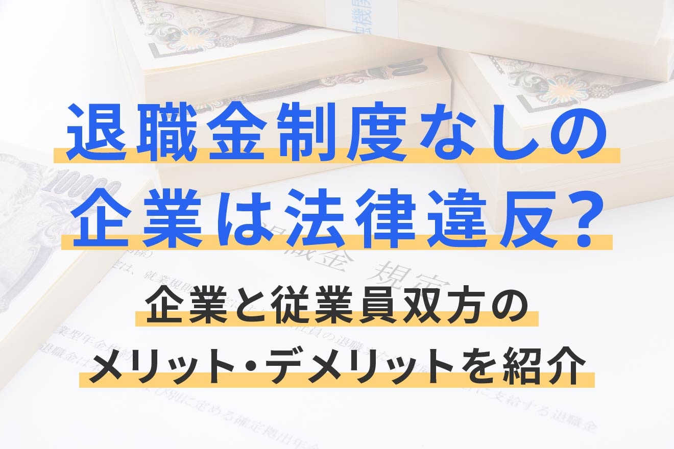 退職金制度なしの企業は法律違反？企業と従業員双方のメリット・デメリットを紹介