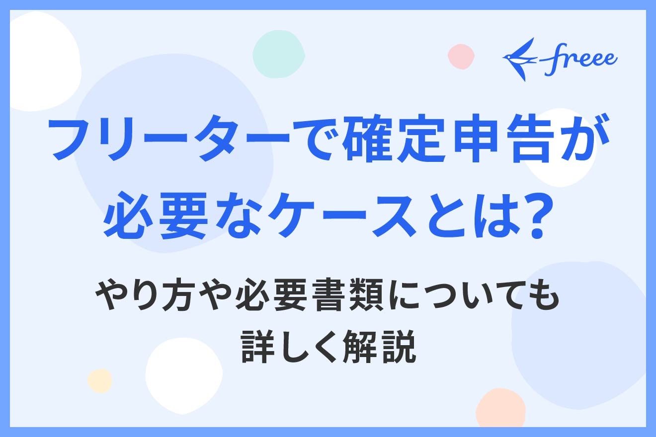 フリーターで確定申告が必要なケースとは？やり方や必要書類についても詳しく解説