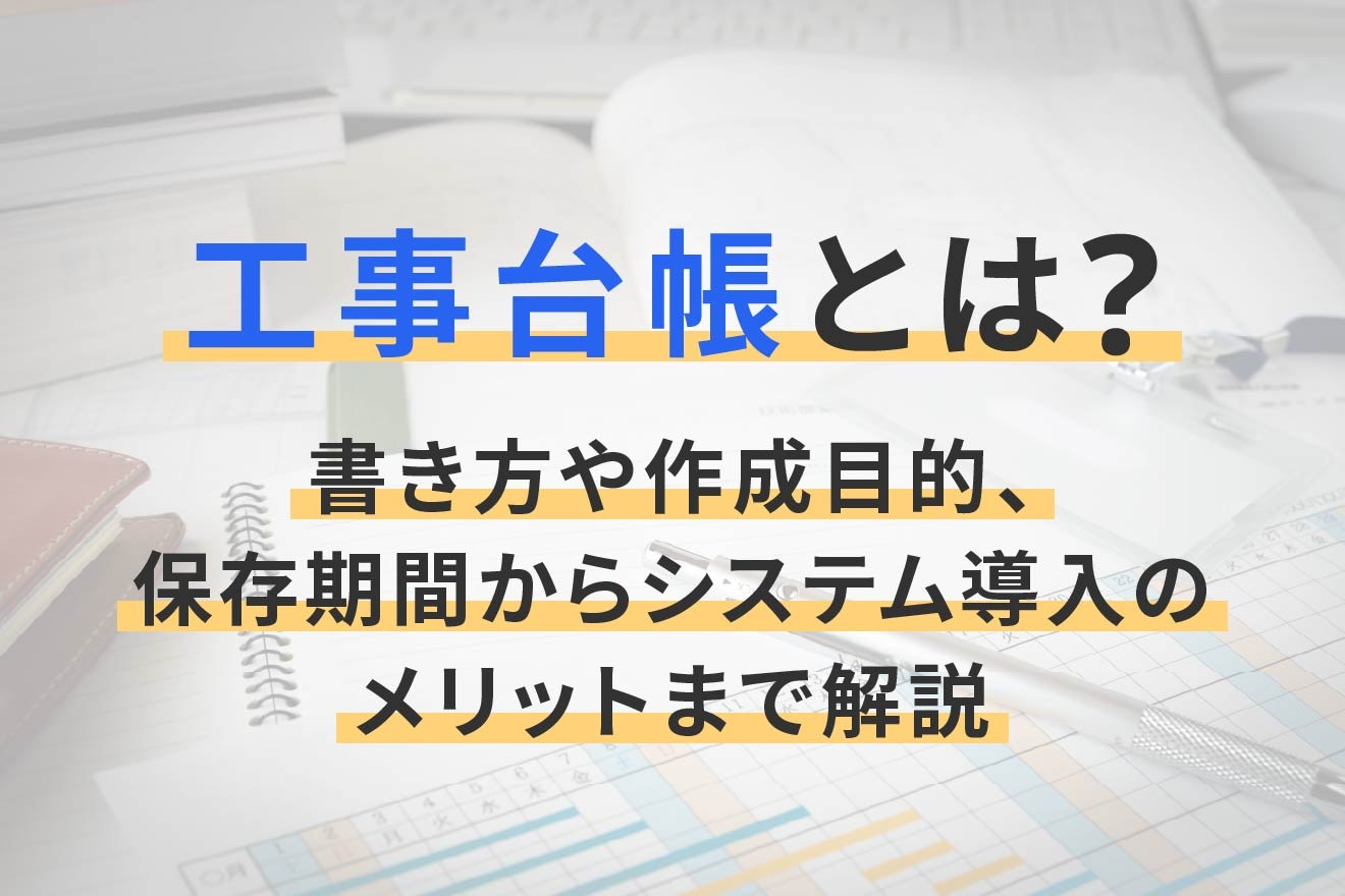 工事台帳とは？書き方や作成目的、保存期間からシステム導入のメリットまで解説