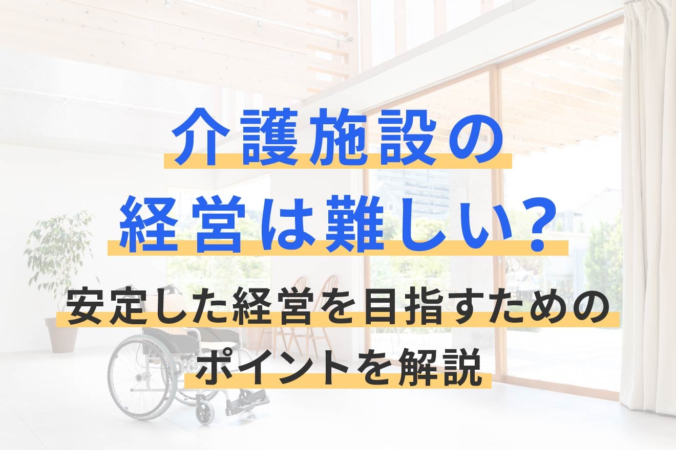 介護施設の経営は難しい？安定した経営を目指すためのポイントを解説