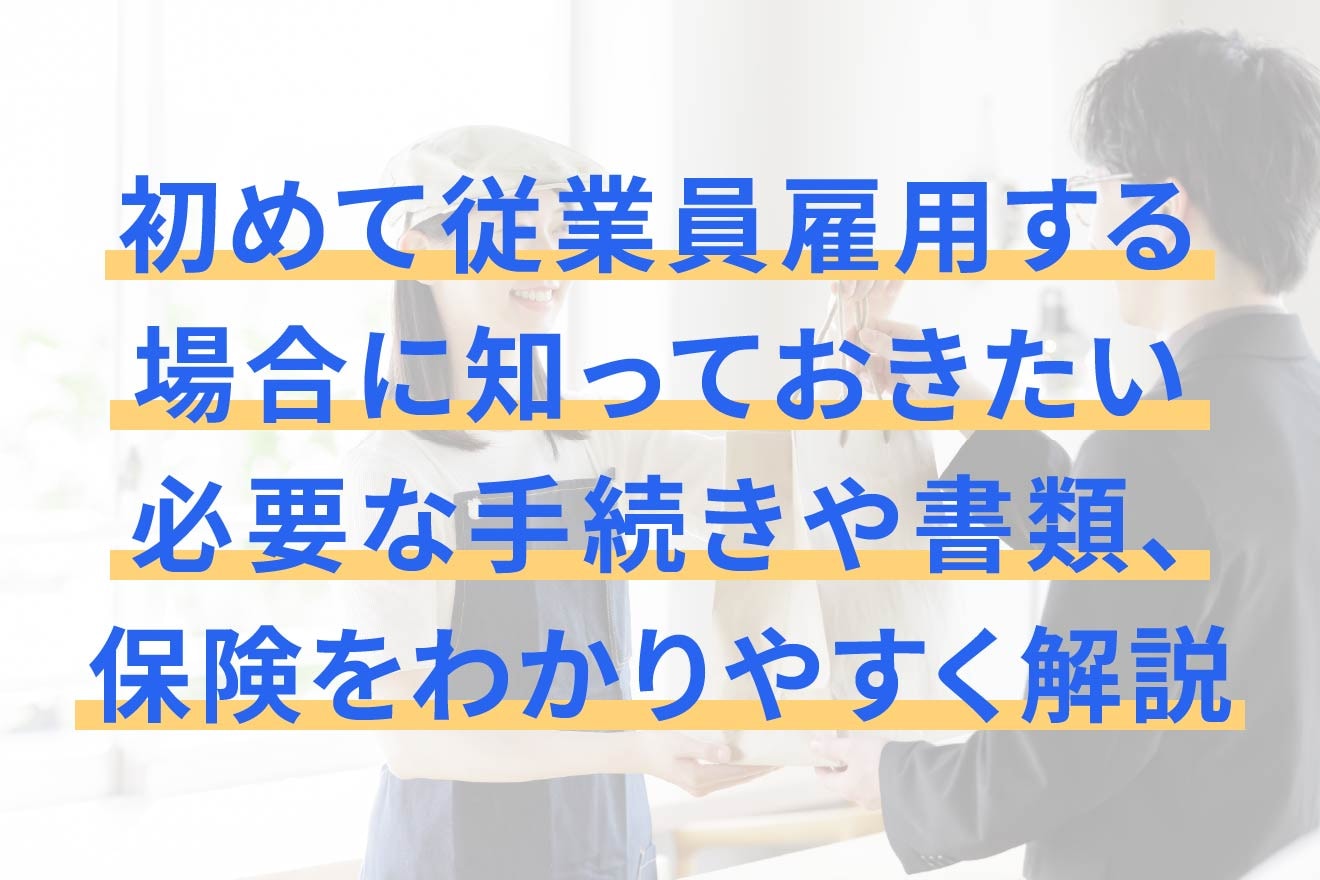 初めて従業員雇用する場合に知っておきたい必要な手続きや書類、保険をわかりやすく解説