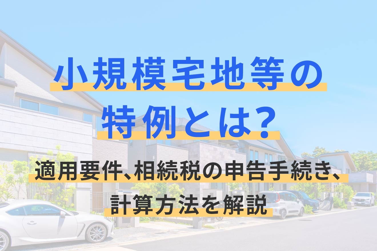 小規模宅地等の特例とは？適用要件、相続税の申告手続き、計算方法を解説