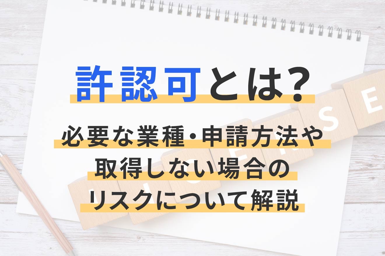 許認可とは？必要な業種・申請方法や取得しない場合のリスクについて解説