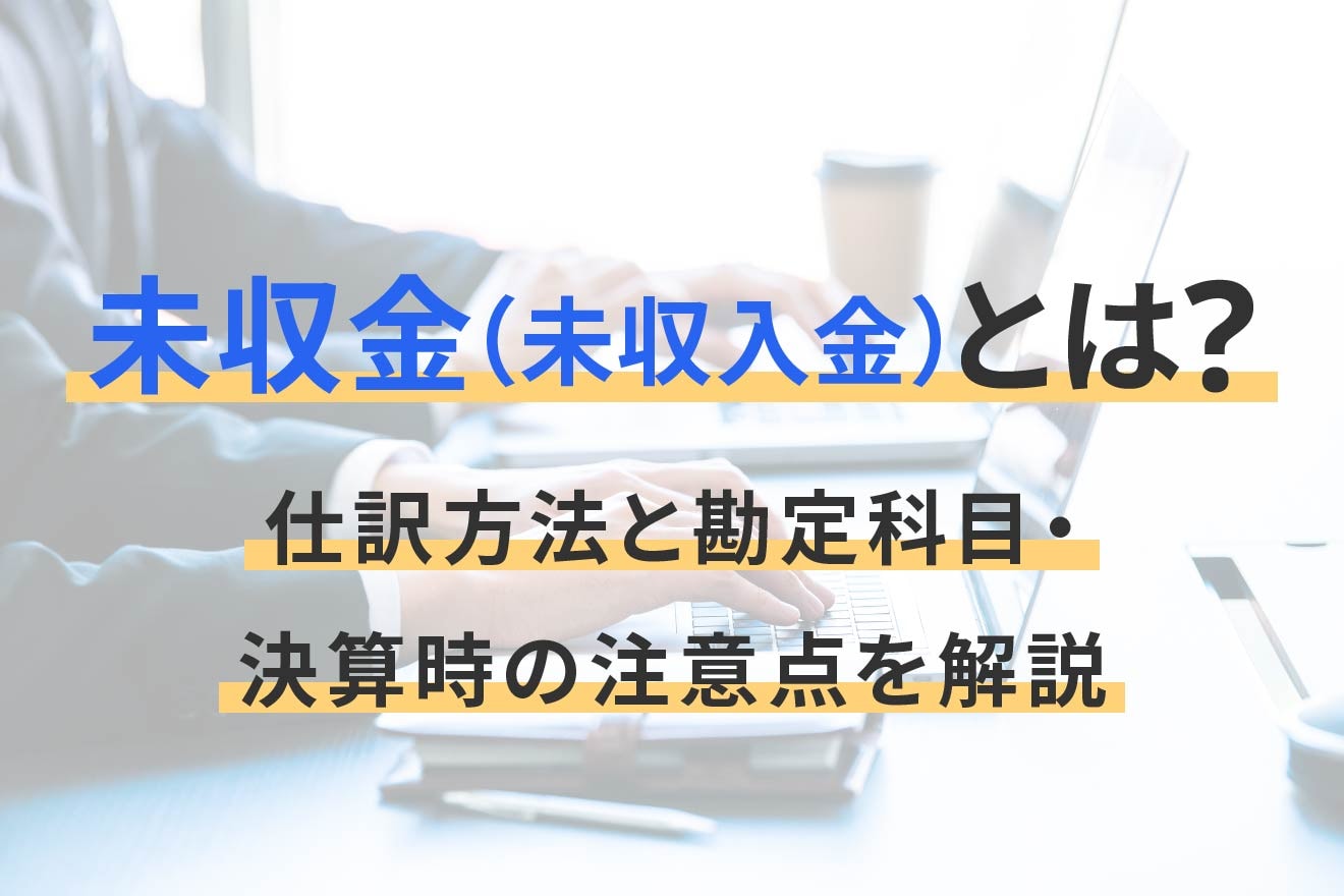 未収金（未収入金）とは？仕訳方法と勘定科目・決算時の注意点を解説