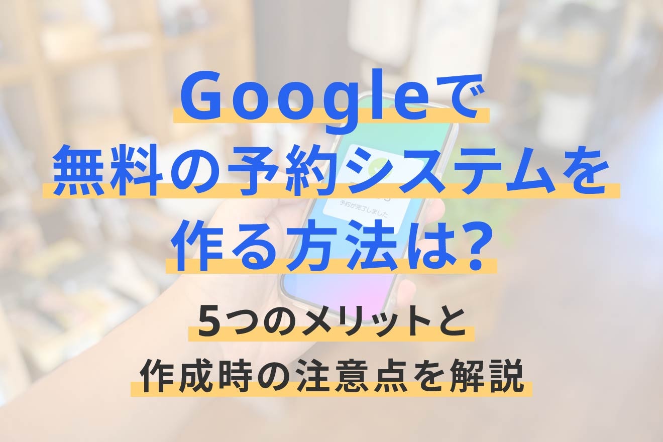 Googleで無料の予約システムを作る方法は？5つのメリットと作成時の注意点を解説