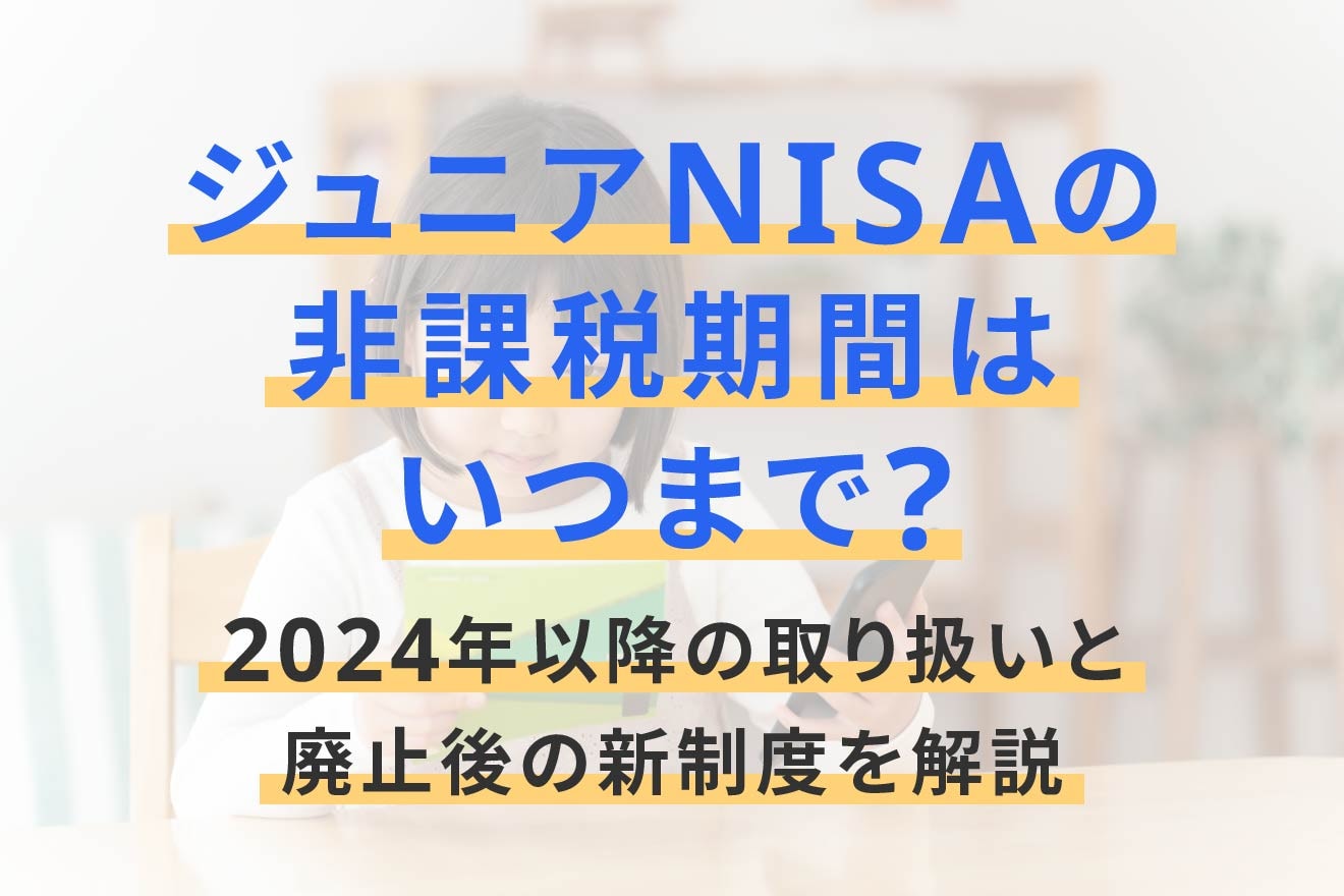 ジュニアNISAの非課税期間はいつまで？2024年以降の取り扱いと廃止後の新制度を解説