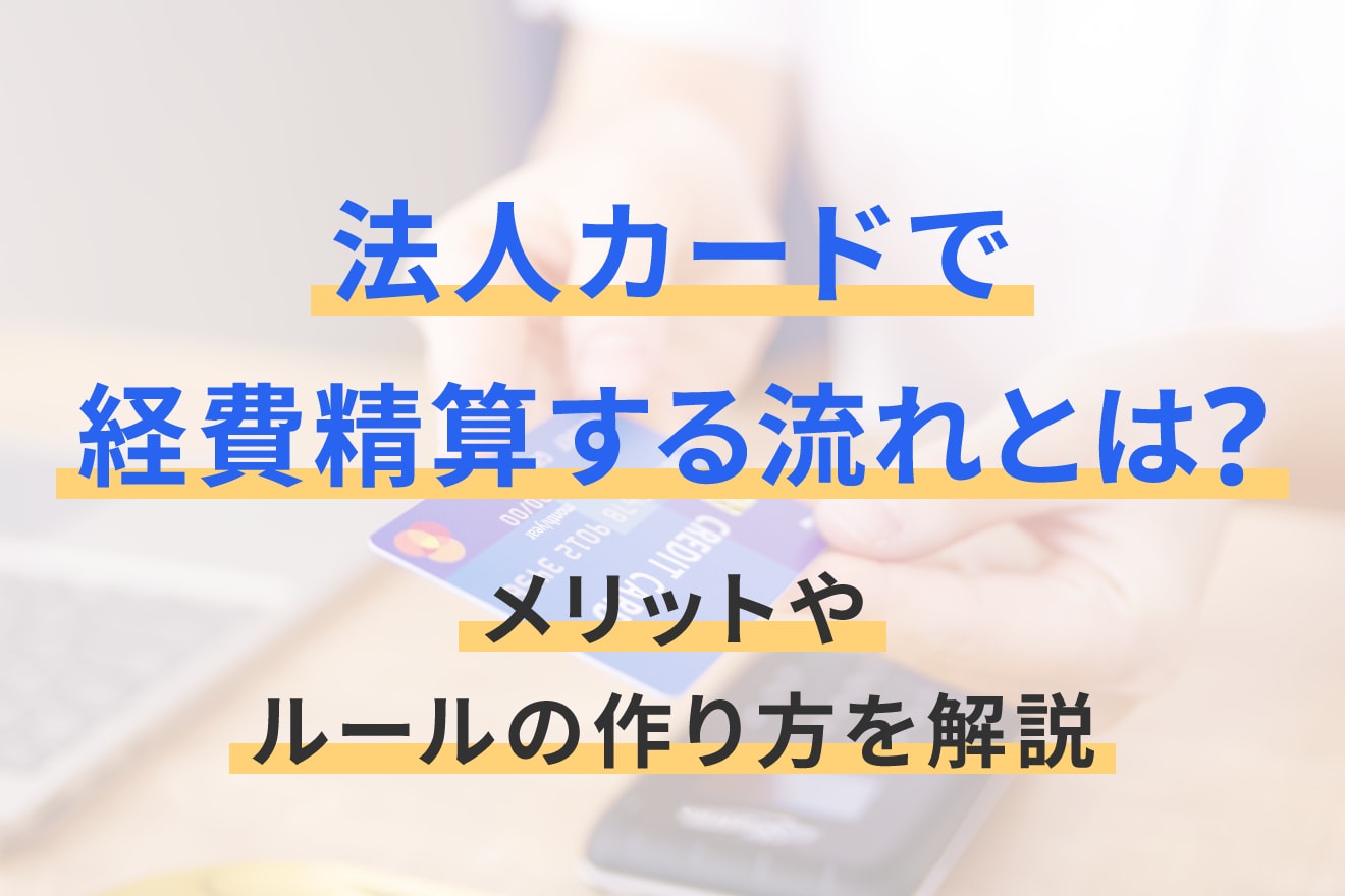 法人カードで経費精算する流れとは？メリットやルールの作り方を解説