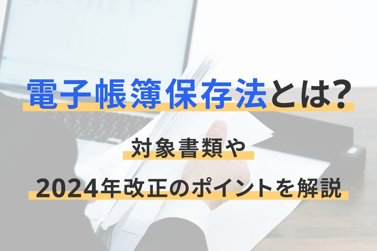 電子帳簿保存法とは？対象書類や2024年改正のポイントを解説