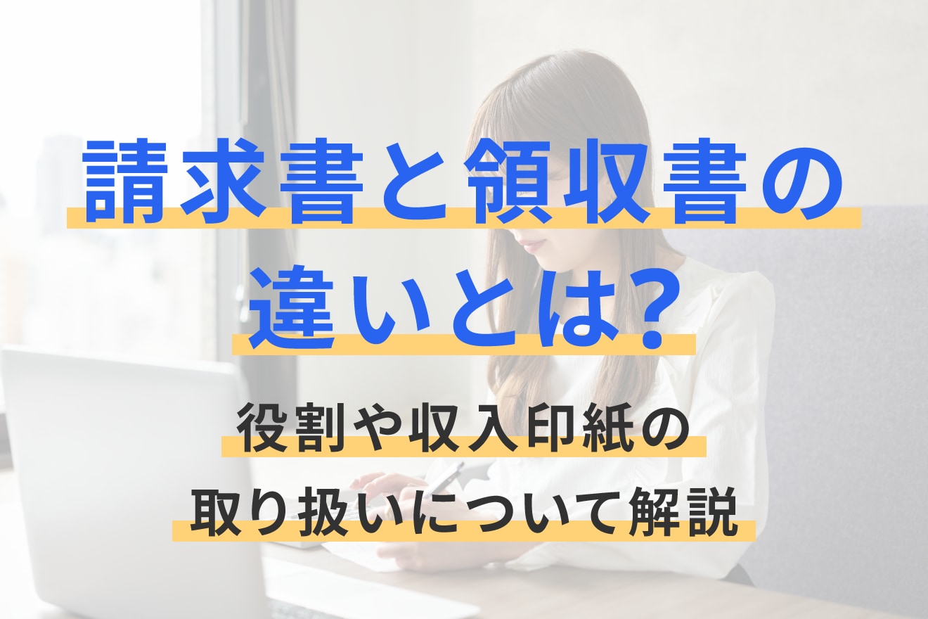 請求書と領収書の違いとは？役割や収入印紙の取り扱いについて解説