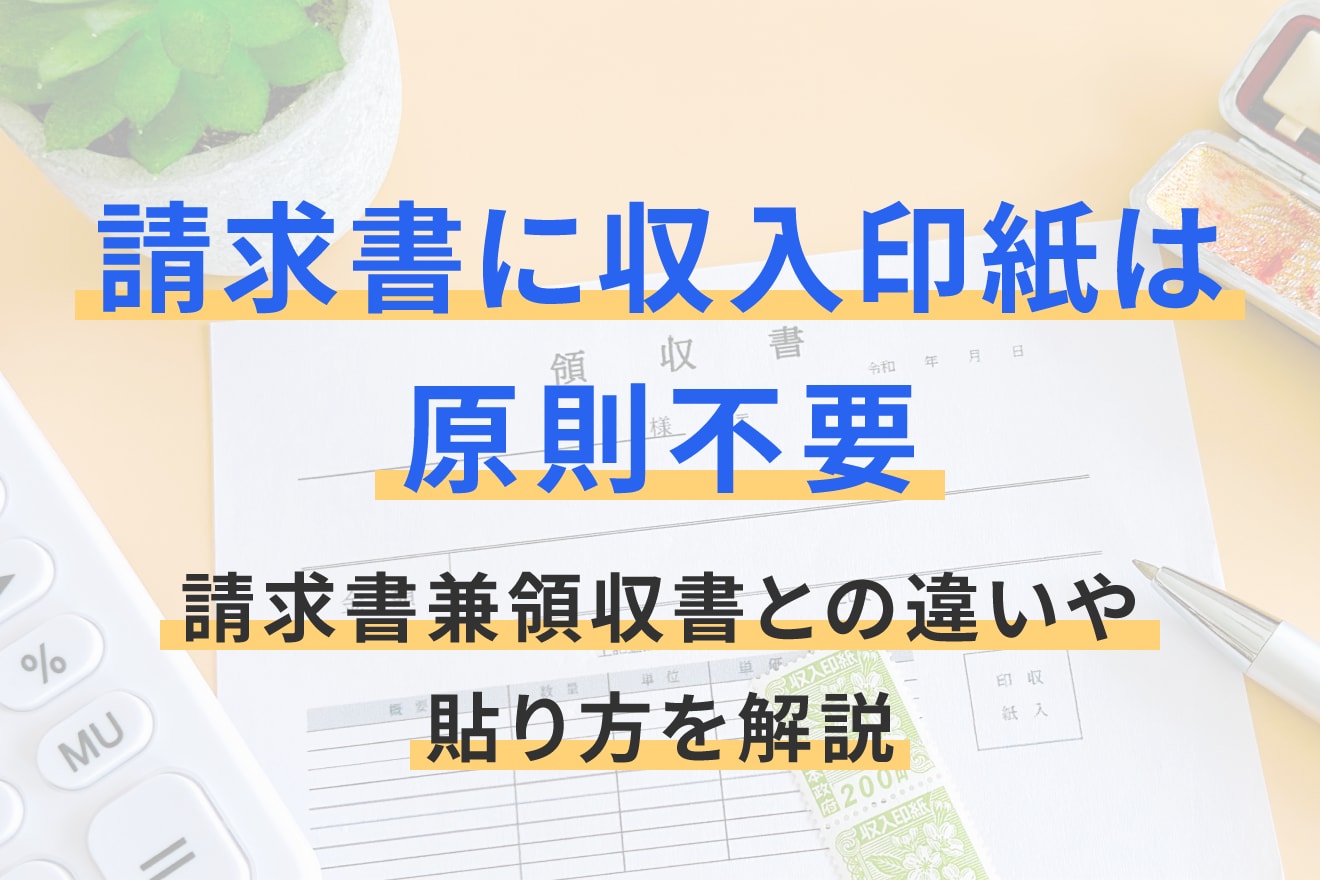 請求書に収入印紙は原則不要。請求書兼領収書との違いや貼り方を解説