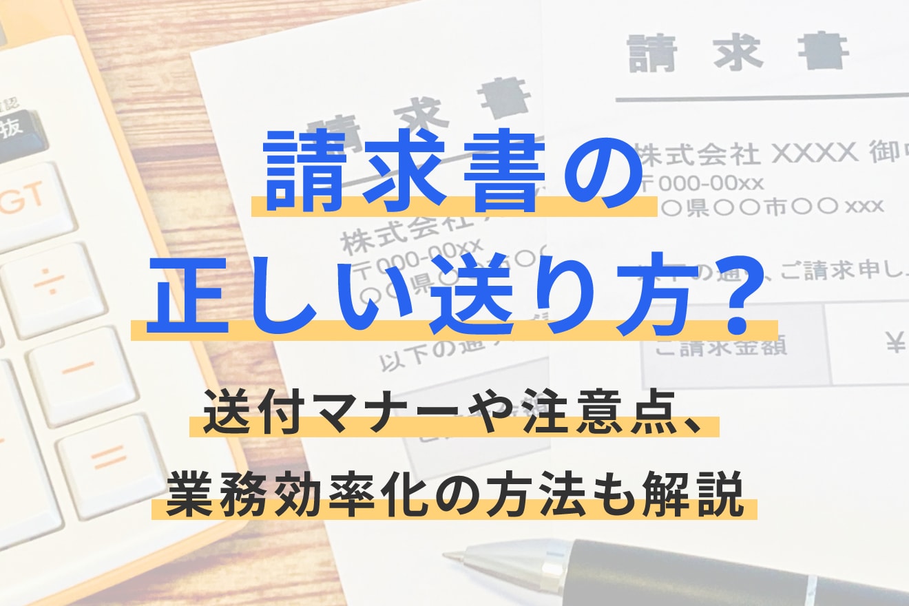請求書の正しい送り方｜送付マナーや注意点、業務効率化の方法も解説