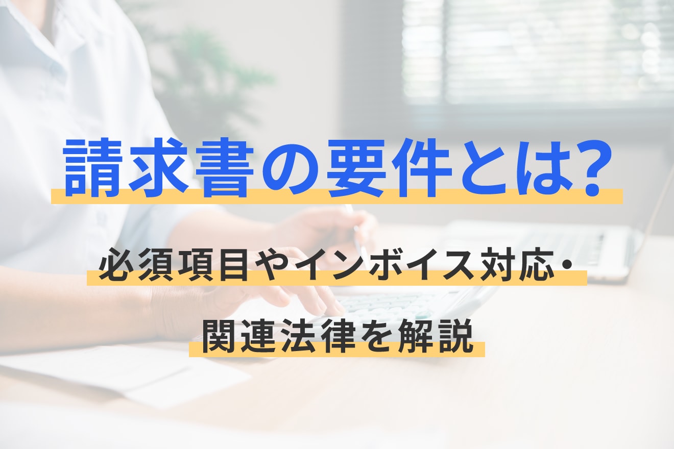 請求書の要件とは？必須項目やインボイス対応・関連法律を解説