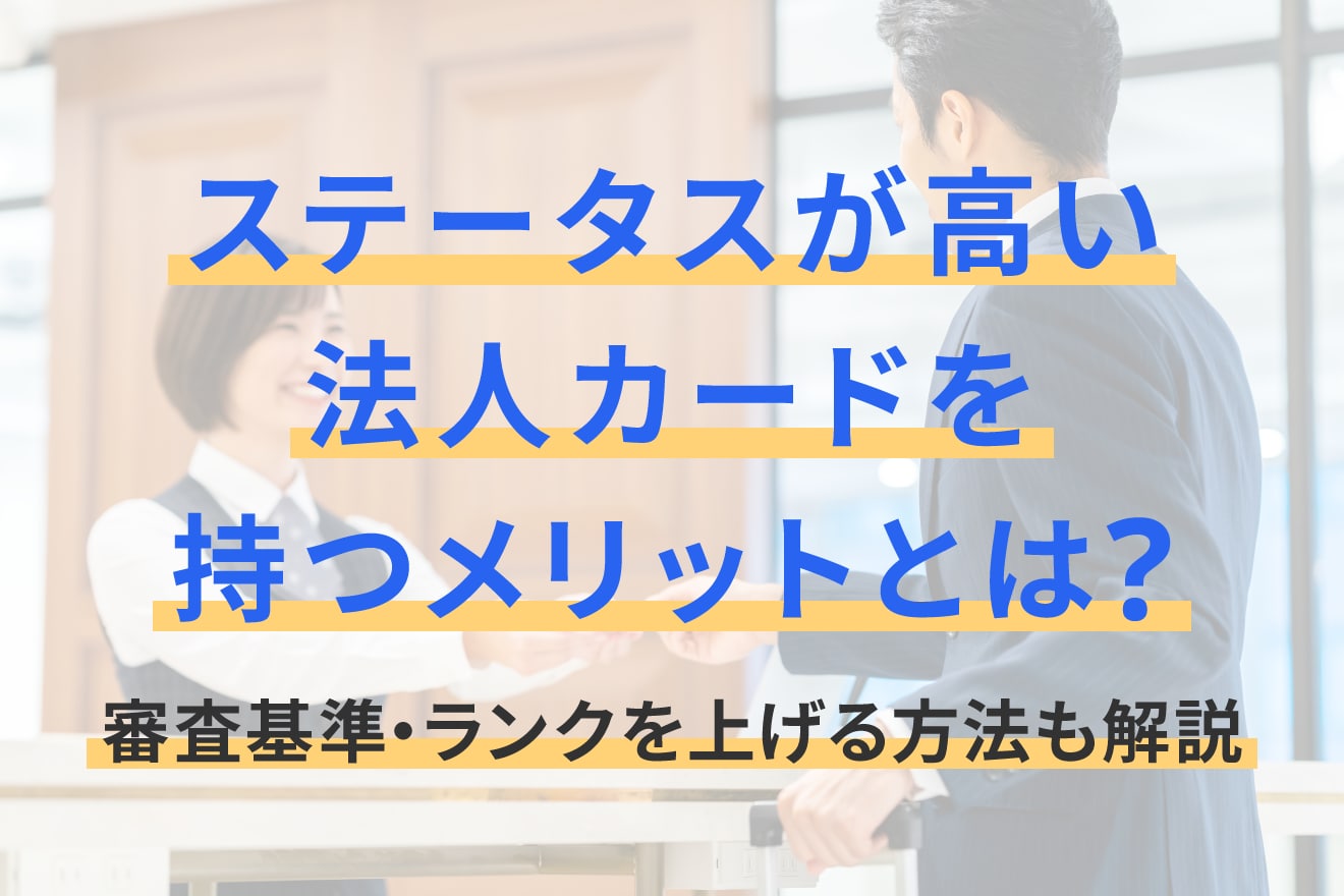 ステータスが高い法人カードを持つメリットとは？審査基準・ランクを上げる方法も解説