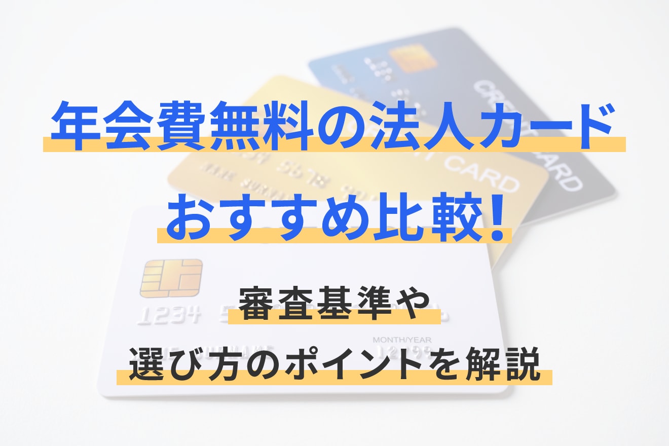 年会費無料の法人カードおすすめ比較！審査基準や選び方のポイントを解説