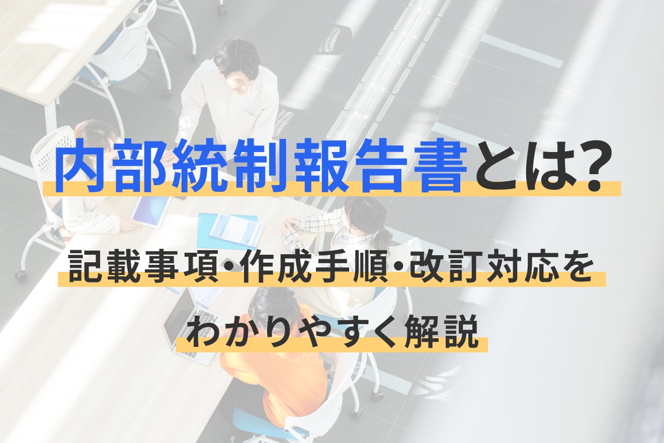 内部統制報告書とは？記載事項・作成手順・改訂対応をわかりやすく解説