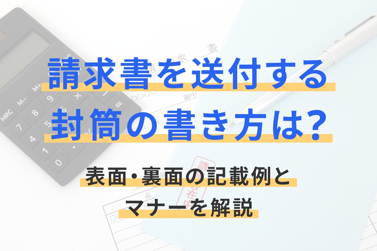 請求書を送付する封筒の書き方は？表面・裏面の記載例とマナーを解説