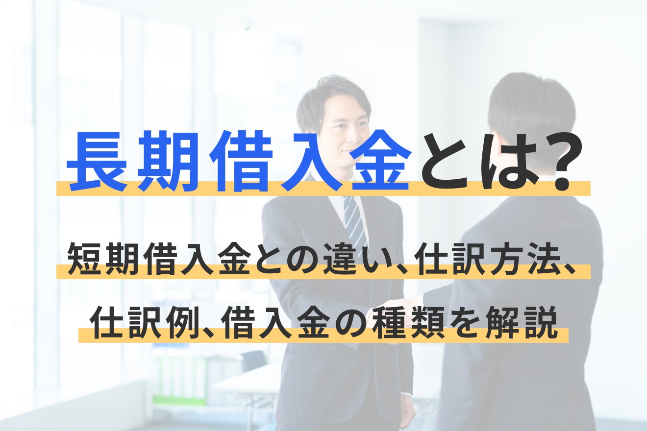 長期借入金とは？短期借入金との違い、仕訳方法、仕訳例、借入金の種類を解説