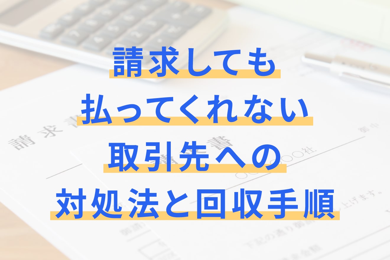 請求しても払ってくれない取引先への対処法と回収手順