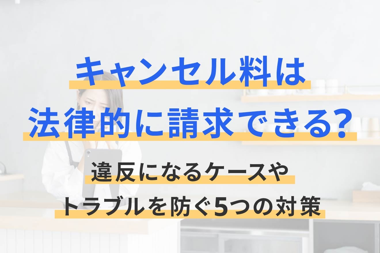 キャンセル料は法律的に請求できる？違反になるケースやトラブルを防ぐ5つの対策