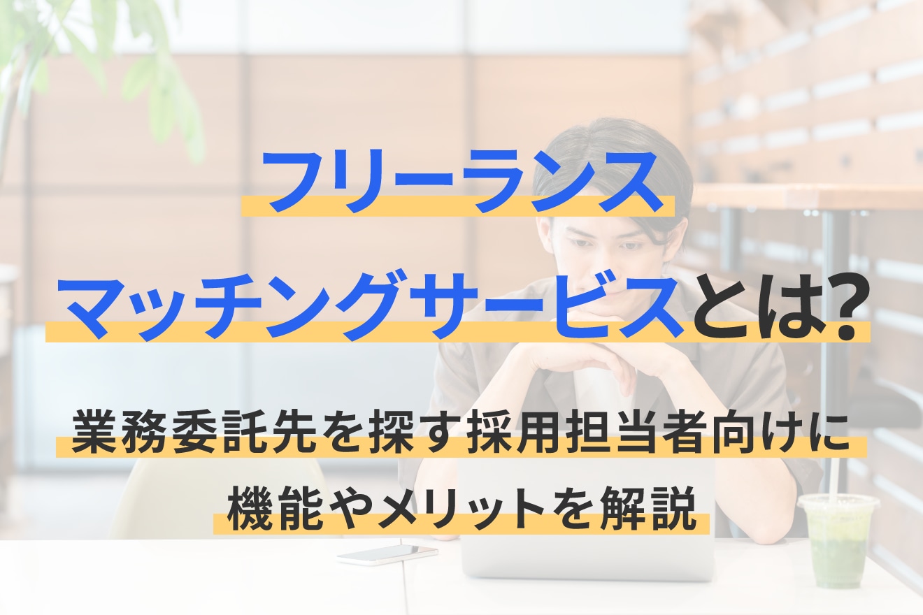フリーランスマッチングサービスとは？業務委託先を探す採用担当者向けに機能やメリットを解説