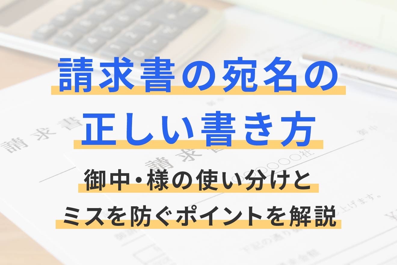 請求書の宛名の正しい書き方｜御中・様の使い分けとミスを防ぐポイントを解説