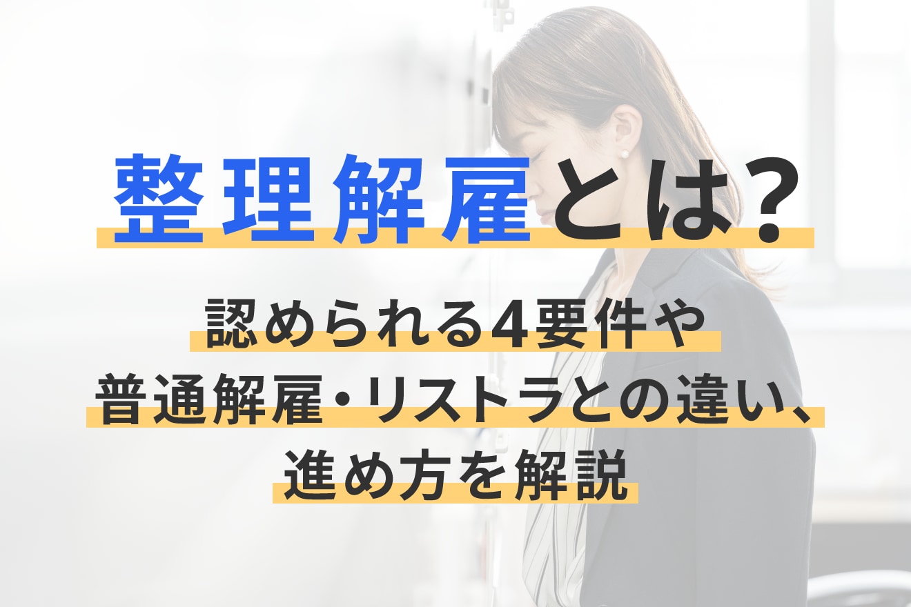 整理解雇とは？認められる4要件や普通解雇・リストラとの違い、進め方を解説