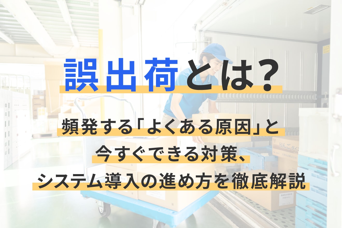 誤出荷とは？頻発する「よくある原因」と今すぐできる対策、システム導入の進め方を徹底解説