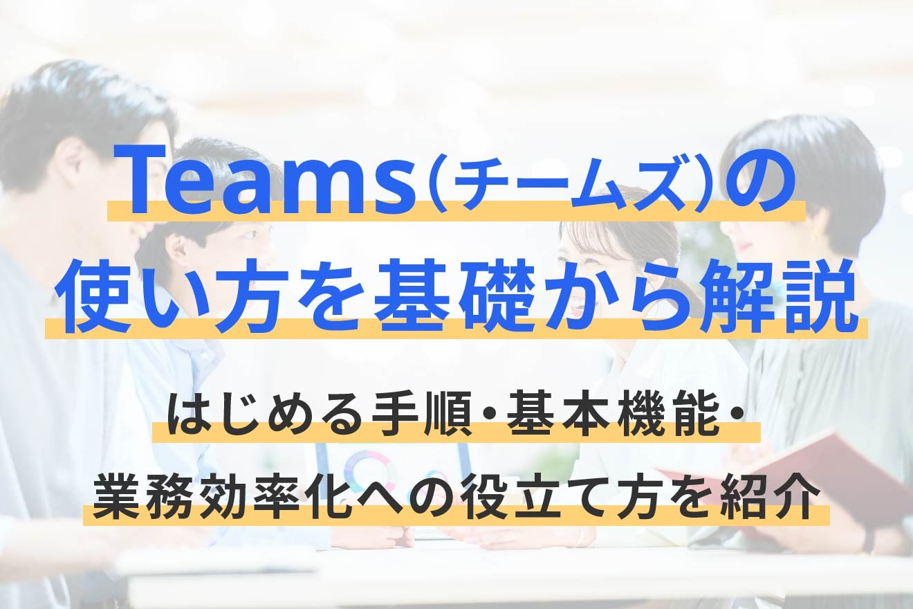 Teams（チームズ）の使い方を基礎から解説｜はじめる手順・基本機能・業務効率化への役立て方を紹介