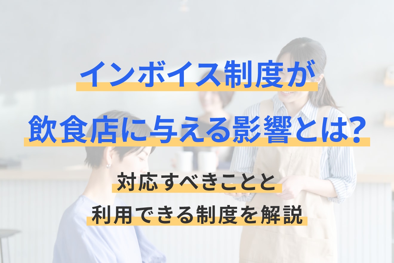 インボイス制度が飲食店に与える影響とは？対応すべきことと利用できる制度を解説
