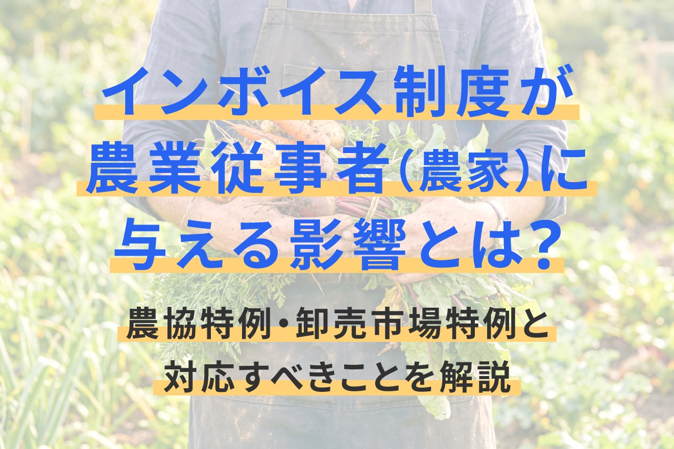 インボイス制度が農業従事者（農家）に与える影響とは？農協特例・卸売市場特例と対応すべきことを解説