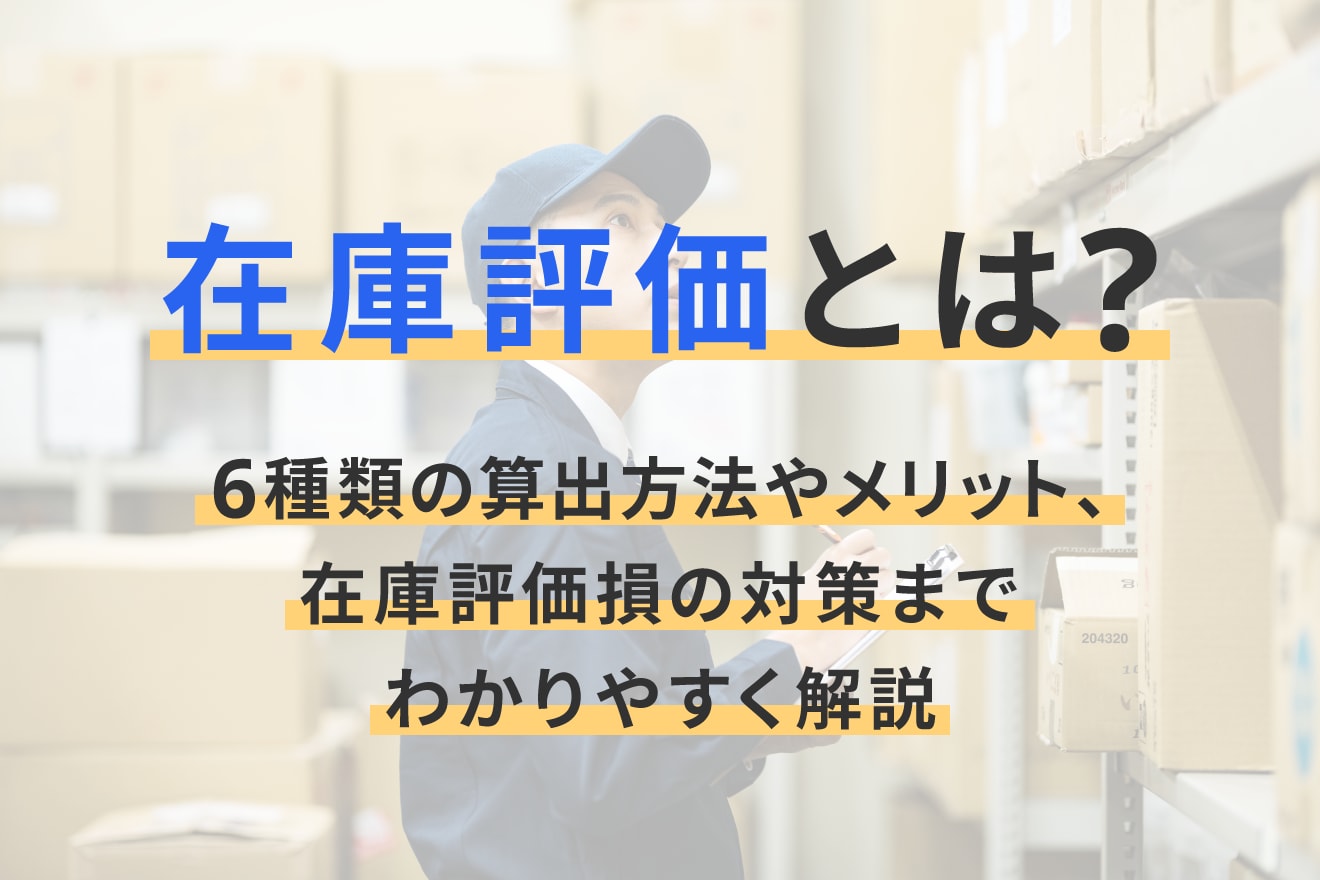 在庫評価とは？6種類の算出方法やメリット、在庫評価損の対策までわかりやすく解説