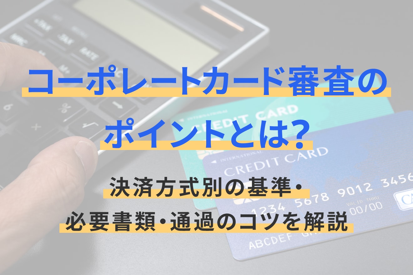 コーポレートカード審査のポイントとは？決済方式別の基準・必要書類・通過のコツを解説