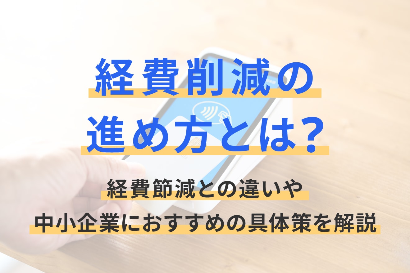経費削減の進め方とは？経費節減との違いや中小企業におすすめの具体策を解説