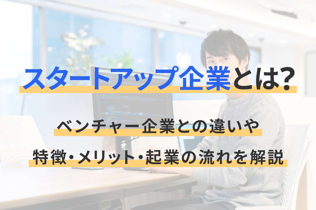 スタートアップ企業とは？ベンチャー企業との違いや特徴・メリット・起業の流れを解説