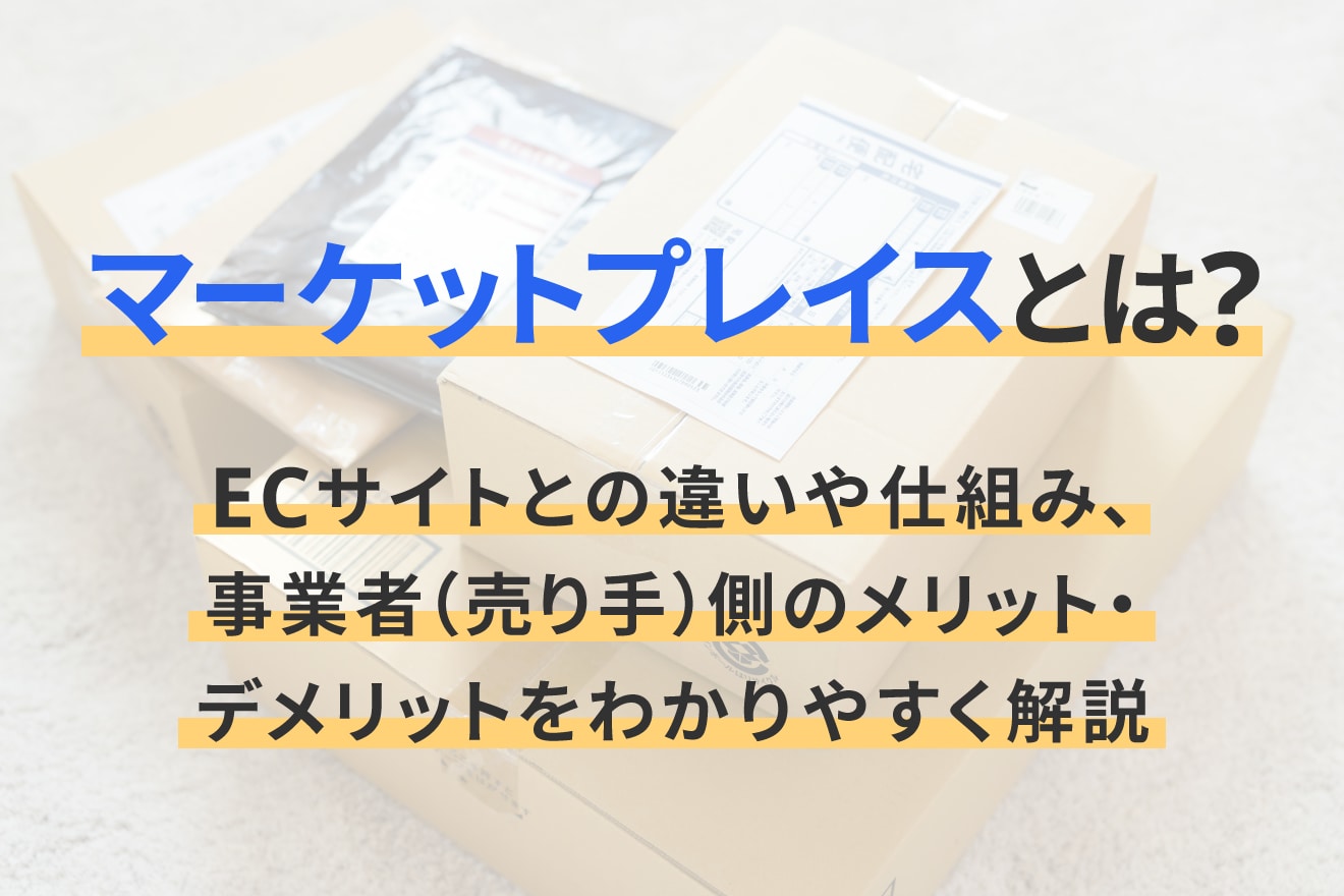 マーケットプレイスとは？ECサイトとの違いや仕組み、事業者（売り手）側のメリット・デメリットをわかりやすく解説