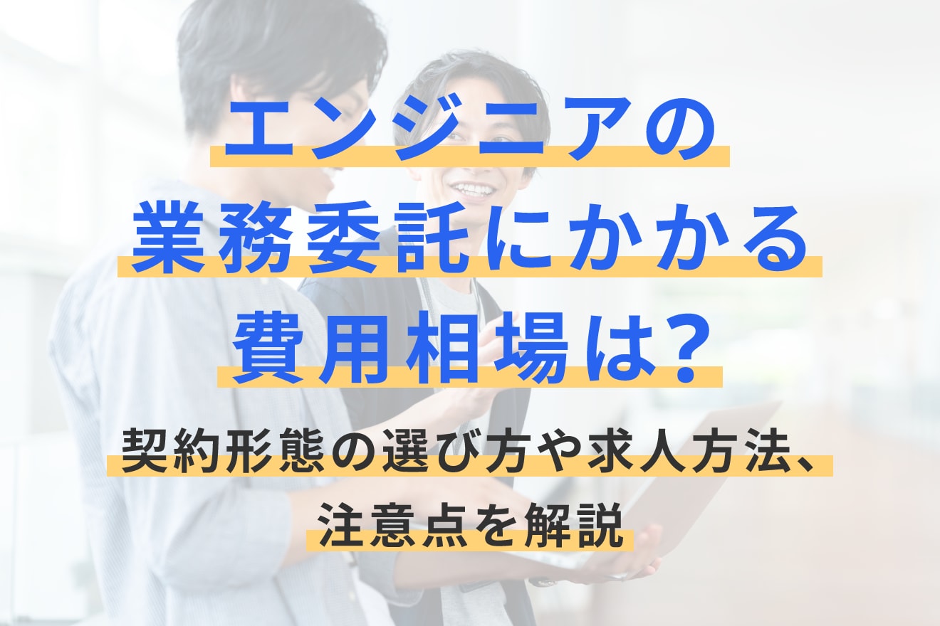 エンジニアの業務委託にかかる費用相場は？契約形態の選び方や求人方法、注意点を解説
