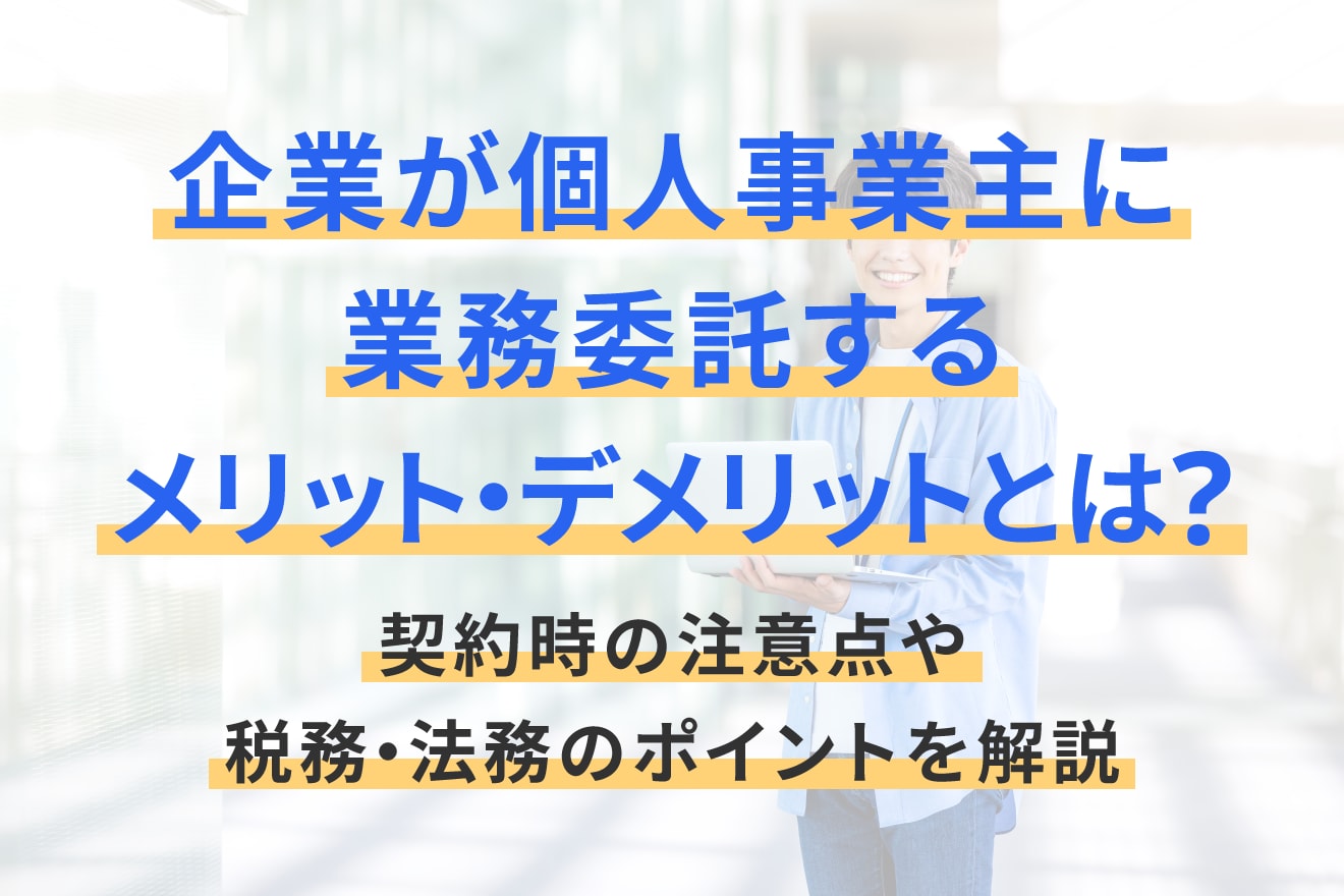 企業が個人事業主に業務委託するメリット・デメリットとは？契約時の注意点や税務・法務のポイントを解説