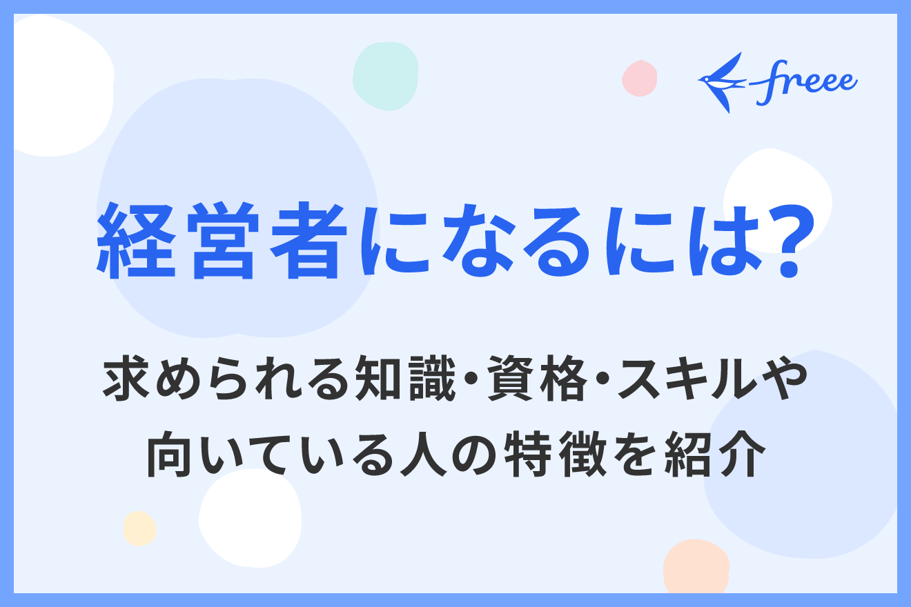 経営者になるには？求められる知識・資格・スキルや向いている人の特徴を紹介