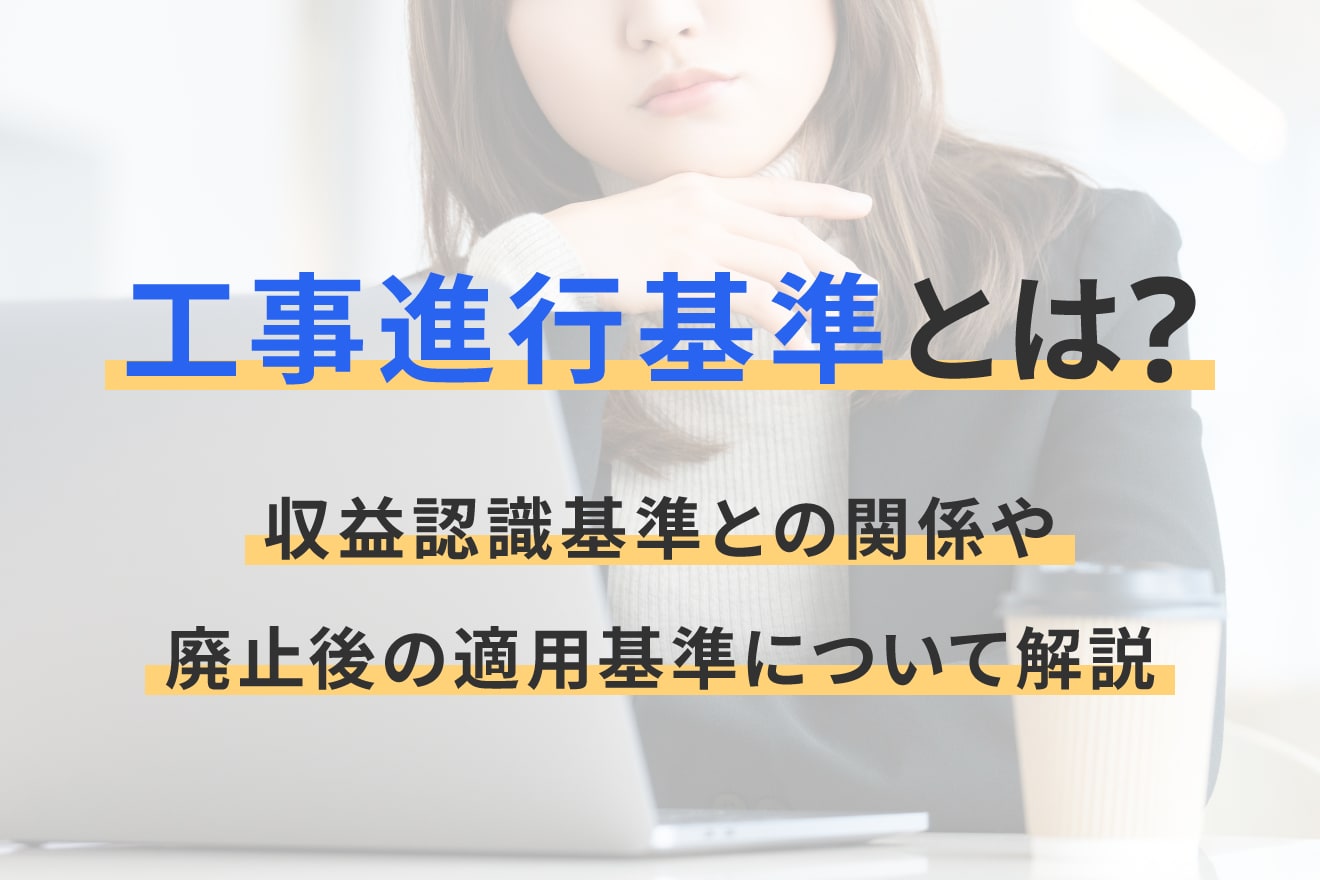 工事進行基準とは？収益認識基準との関係や廃止後の適用基準について解説