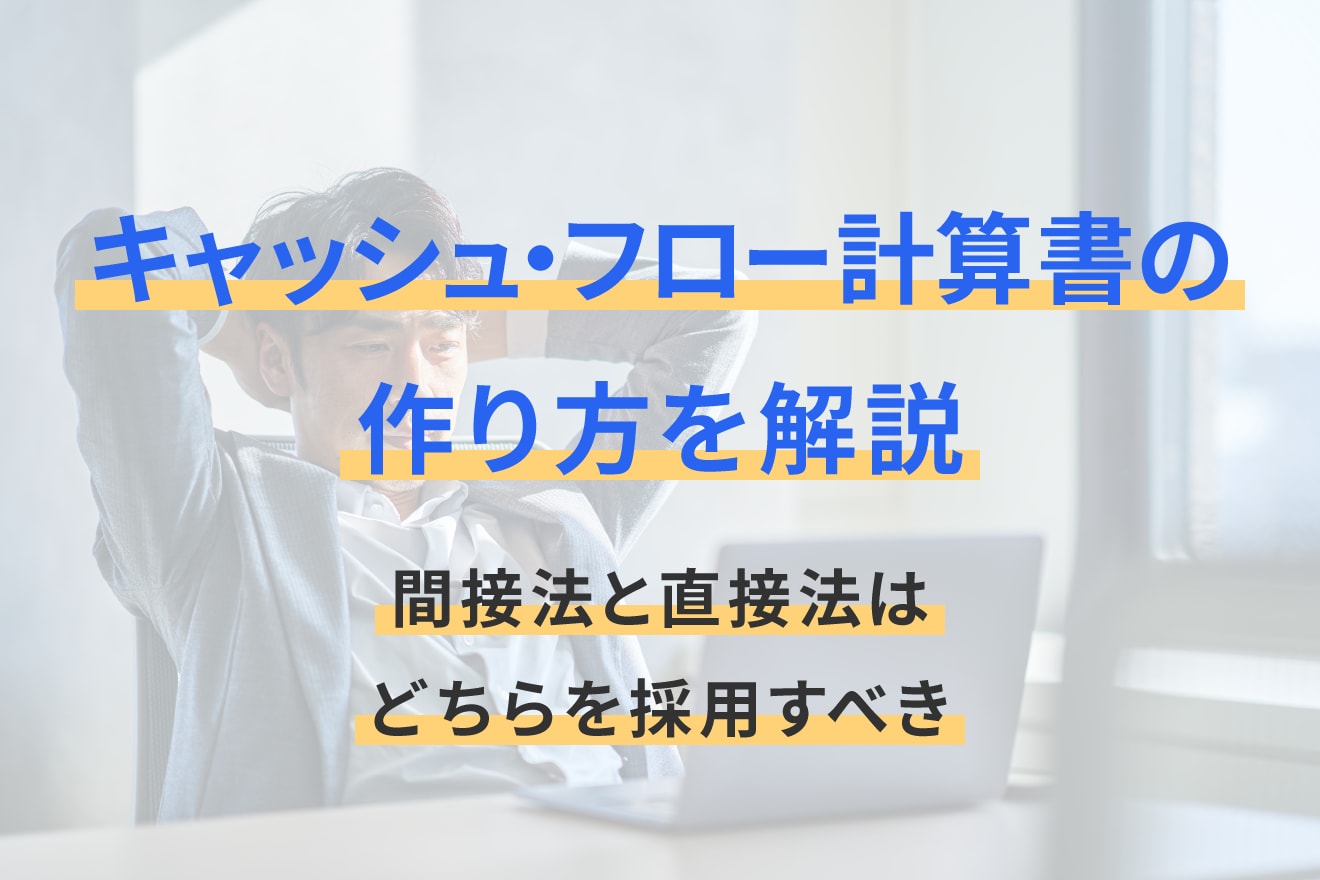 キャッシュ・フロー計算書の作り方を解説！間接法と直接法はどちらを採用すべき？