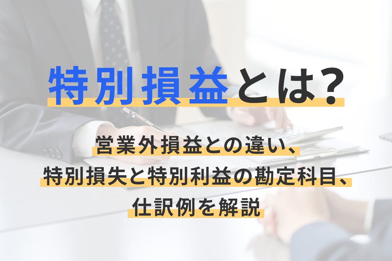 特別損益とは？営業外損益との違い、特別損失と特別利益の勘定科目、仕訳例を解説