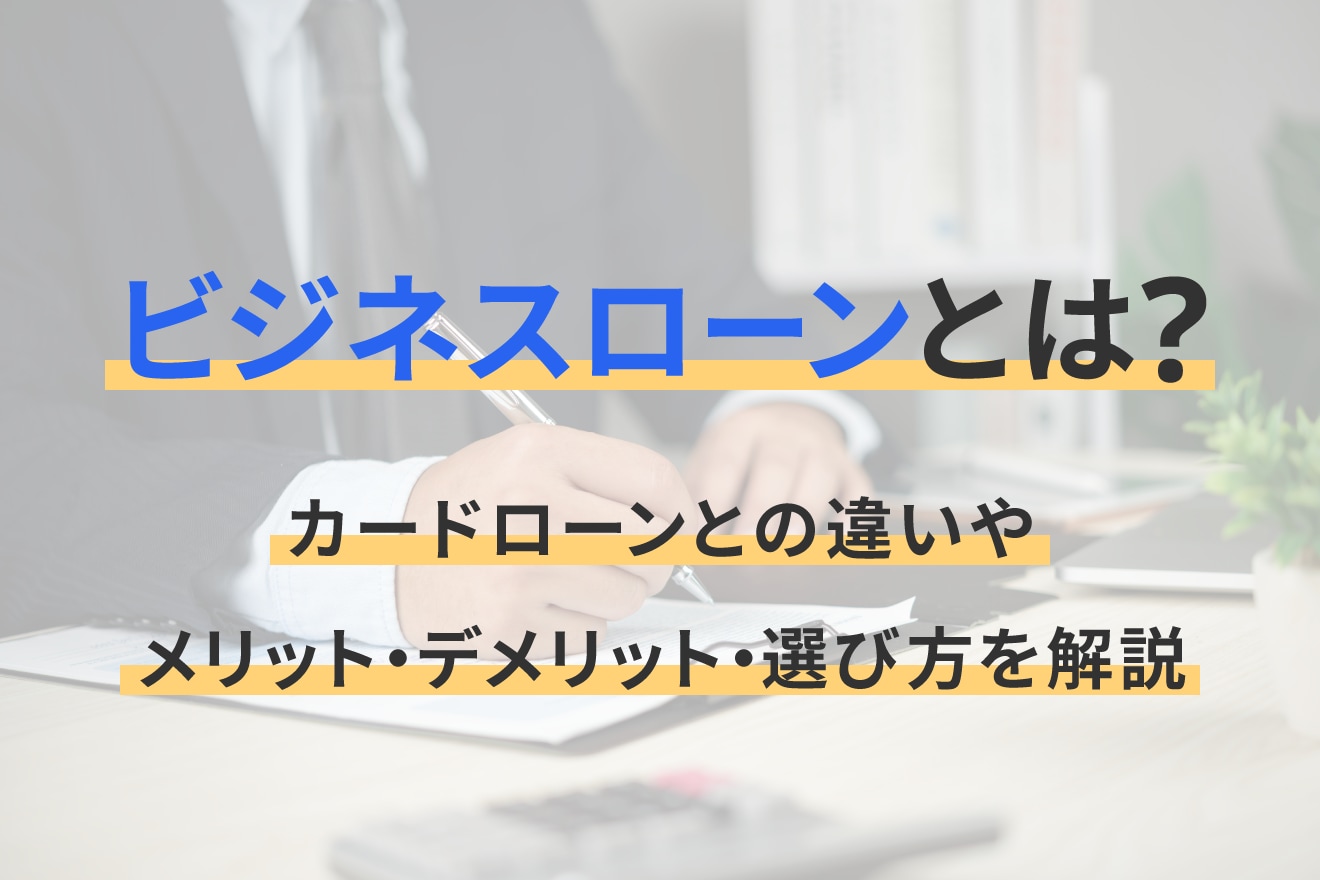 ビジネスローンとは？カードローンとの違いやメリット・デメリット・選び方を解説